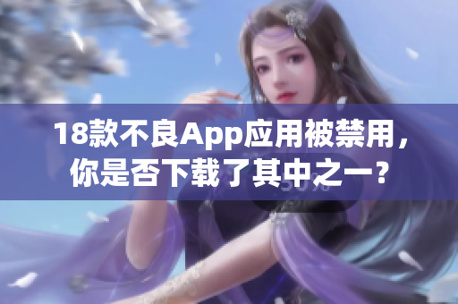 18款不良App应用被禁用，你是否下载了其中之一？