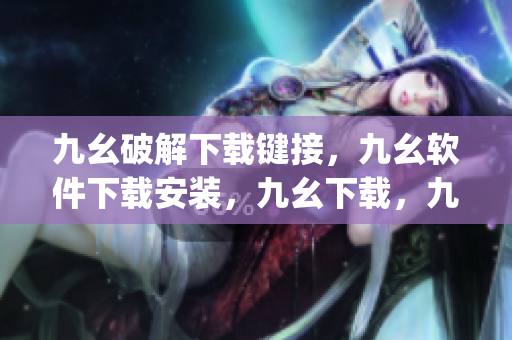 九幺破解下载键接，九幺软件下载安装，九幺下载，九幺免费版下载安装，九幺免费版网站nba----UUlMQIqlrsGy