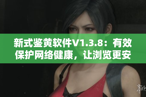 新式鉴黄软件V1.3.8：有效保护网络健康，让浏览更安全