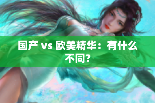 国产 vs 欧美精华：有什么不同？