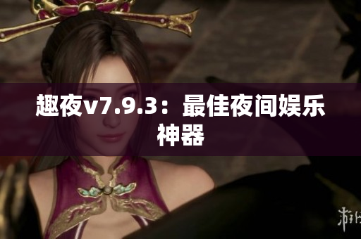 趣夜v7.9.3：最佳夜间娱乐神器