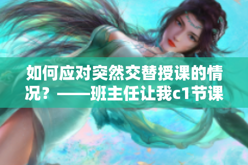 如何应对突然交替授课的情况？——班主任让我c1节课怎么办