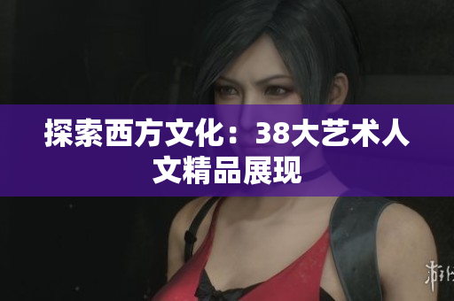 探索西方文化：38大艺术人文精品展现