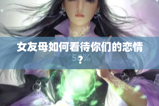 女友母如何看待你们的恋情？