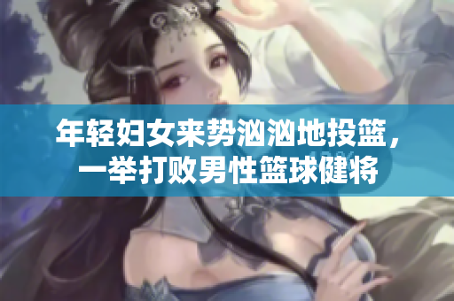年轻妇女来势汹汹地投篮，一举打败男性篮球健将