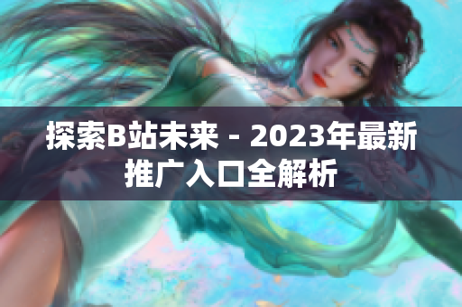 探索B站未来 - 2023年最新推广入口全解析