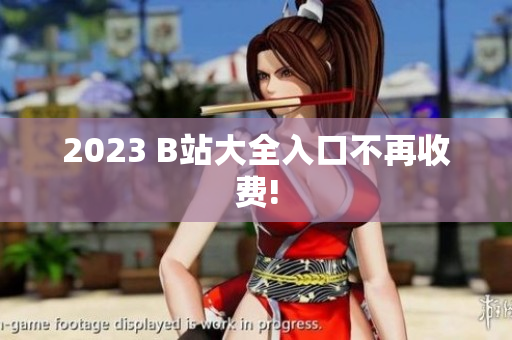 2023 B站大全入口不再收费!
