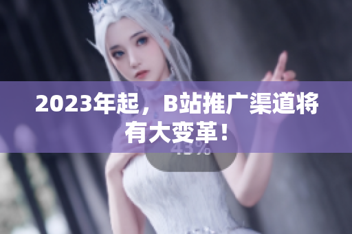 2023年起，B站推广渠道将有大变革！