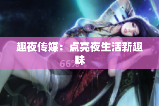 趣夜传媒：点亮夜生活新趣味