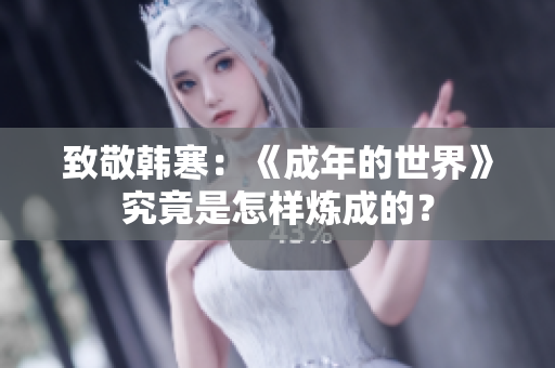 致敬韩寒：《成年的世界》究竟是怎样炼成的？