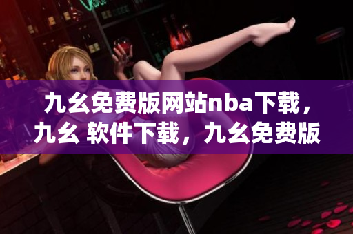 九幺免费版网站nba下载，九幺 软件下载，九幺免费版下载，九幺短视频软件安装免费版，九幺破解下载键接----7zzkt3ZpOykE