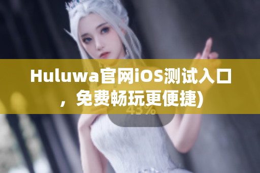 Huluwa官网iOS测试入口，免费畅玩更便捷)