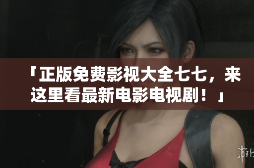 「正版免费影视大全七七，来这里看最新电影电视剧！」
