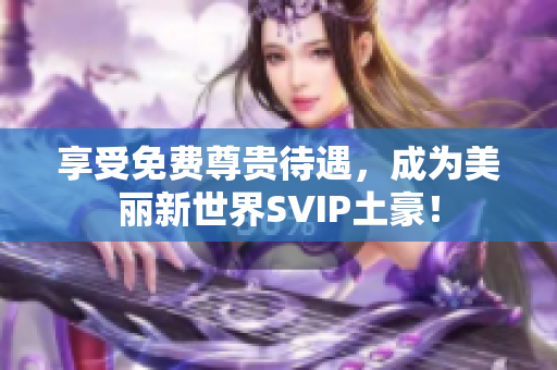 享受免费尊贵待遇，成为美丽新世界SVIP土豪！