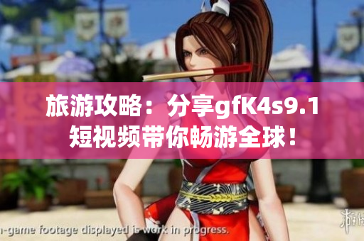 旅游攻略：分享gfK4s9.1短视频带你畅游全球！
