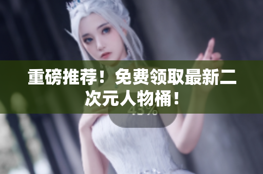 重磅推荐！免费领取最新二次元人物桶！