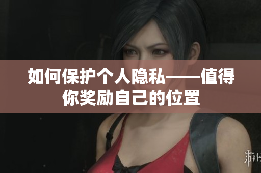 如何保护个人隐私——值得你奖励自己的位置