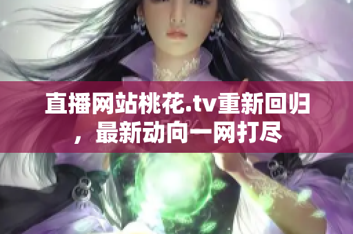 直播网站桃花.tv重新回归，最新动向一网打尽