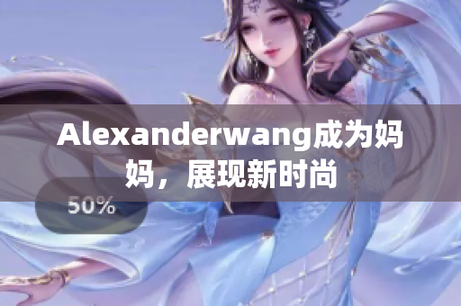 Alexanderwang成为妈妈，展现新时尚