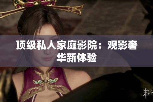 顶级私人家庭影院：观影奢华新体验