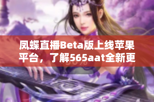 凤蝶直播Beta版上线苹果平台，了解565aat全新更新