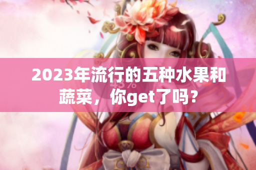 2023年流行的五种水果和蔬菜，你get了吗？