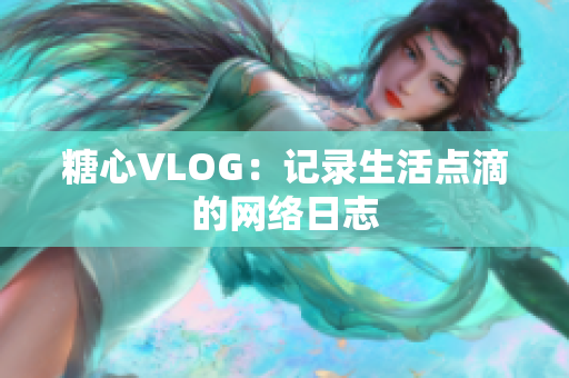 糖心VLOG：记录生活点滴的网络日志