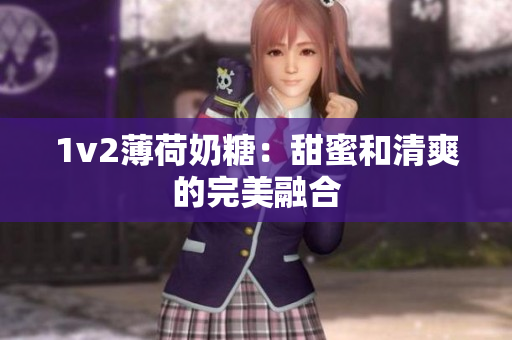 1v2薄荷奶糖：甜蜜和清爽的完美融合