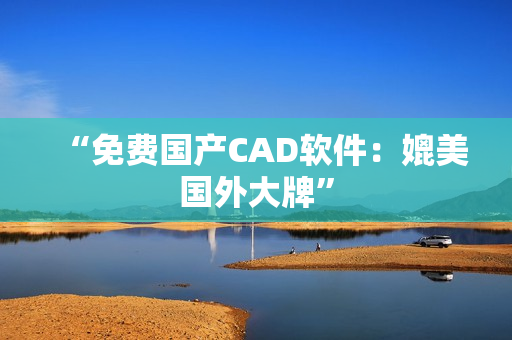 “免费国产CAD软件：媲美国外大牌”