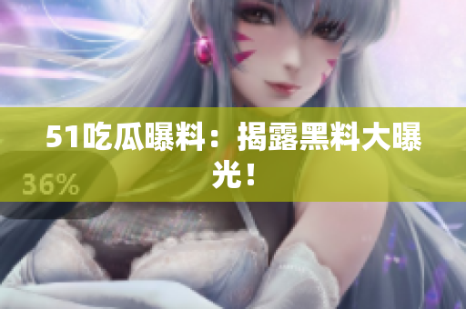 51吃瓜曝料：揭露黑料大曝光！