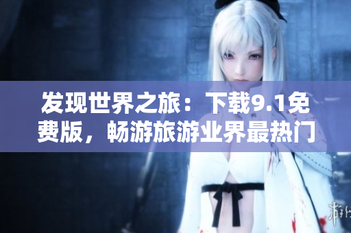 发现世界之旅：下载9.1免费版，畅游旅游业界最热门应用程序！