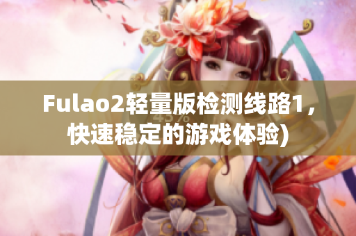 Fulao2轻量版检测线路1，快速稳定的游戏体验)