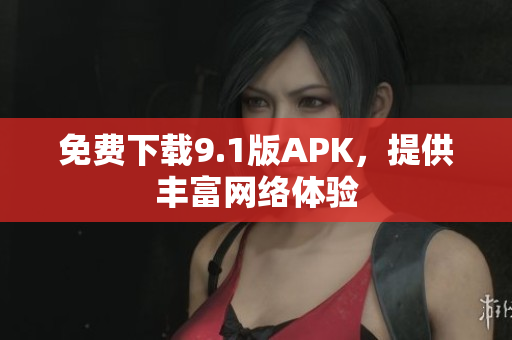 免费下载9.1版APK，提供丰富网络体验