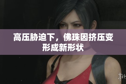 高压胁迫下，佛珠因挤压变形成新形状