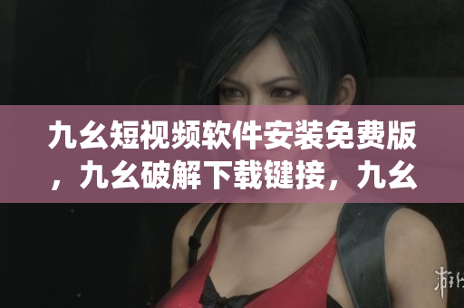 九幺短视频软件安装免费版，九幺破解下载键接，九幺软件下载安装，九幺下载，九幺免费版下载安装----EyeECURkdKUV