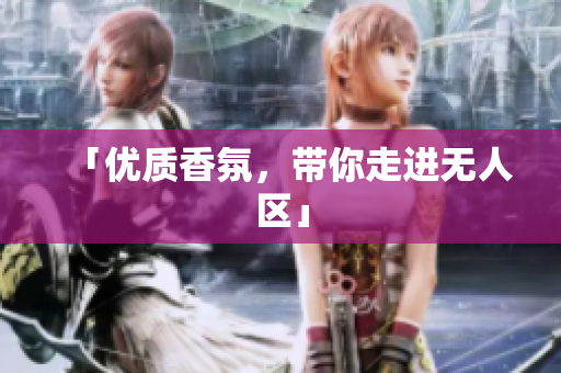 「优质香氛，带你走进无人区」