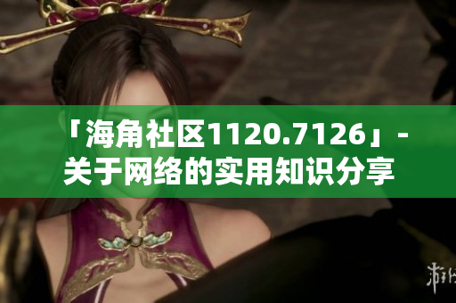 「海角社区1120.7126」- 关于网络的实用知识分享