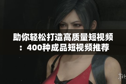 助你轻松打造高质量短视频：400种成品短视频推荐