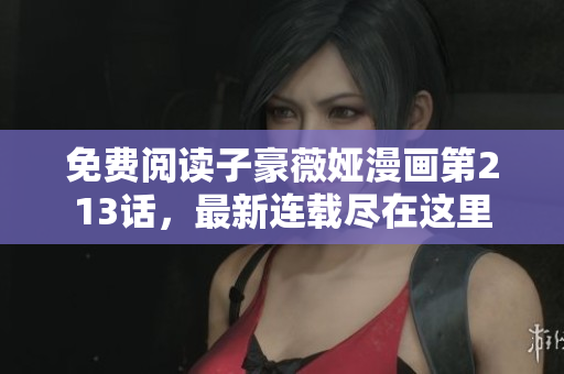 免费阅读子豪薇娅漫画第213话，最新连载尽在这里