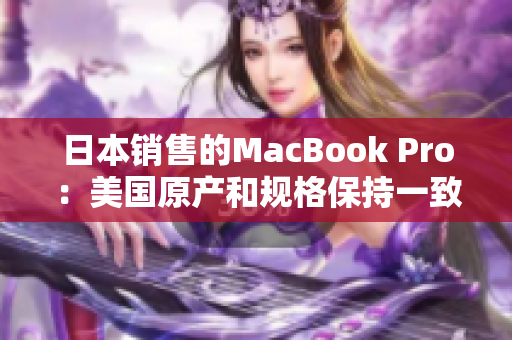 日本销售的MacBook Pro：美国原产和规格保持一致