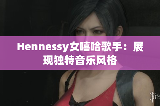 Hennessy女嘻哈歌手：展现独特音乐风格