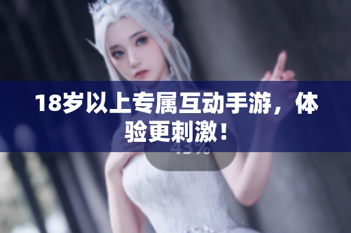 18岁以上专属互动手游，体验更刺激！