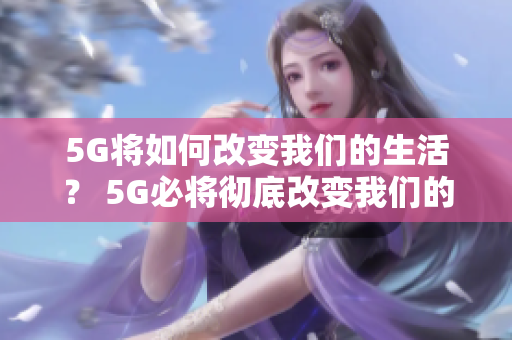 5G将如何改变我们的生活？ 5G必将彻底改变我们的生活！