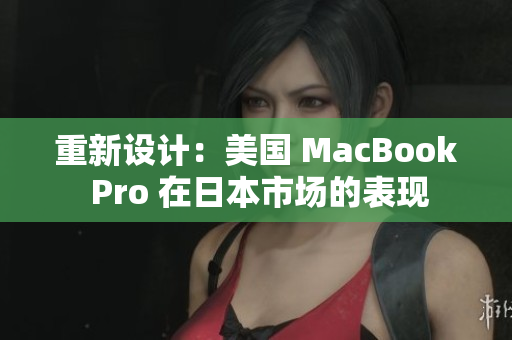 重新设计：美国 MacBook Pro 在日本市场的表现