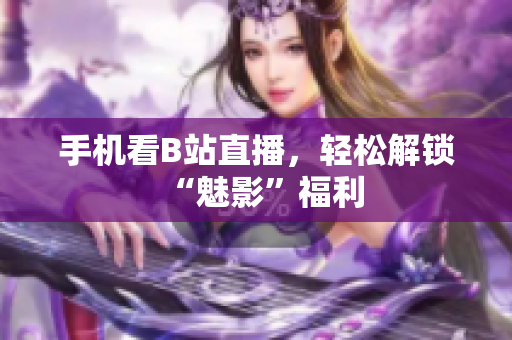 手机看B站直播，轻松解锁“魅影”福利