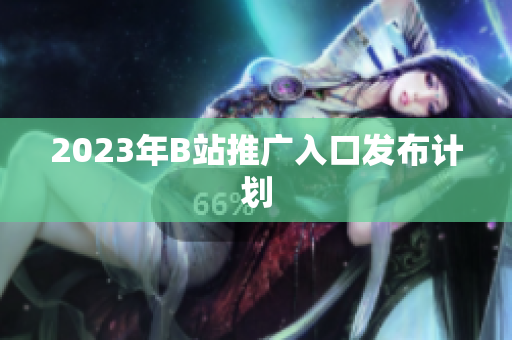 2023年B站推广入口发布计划