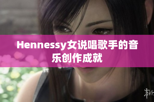 Hennessy女说唱歌手的音乐创作成就