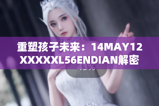重塑孩子未来：14MAY12XXXXXL56ENDIAN解密