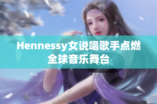 Hennessy女说唱歌手点燃全球音乐舞台