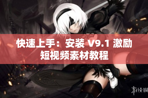 快速上手：安装 V9.1 激励短视频素材教程